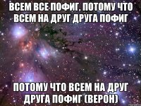 Всем все пофиг, потому что всем на друг друга пофиг потому что всем на друг друга пофиг (Верон)