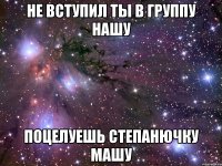 не вступил ты в группу нашу поцелуешь степанючку машу