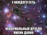 у каждого есть ненормальный друг по имени Даник