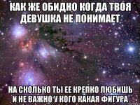 Как же обидно когда твоя девушка не понимает На сколько ты ее крепко любишь и не важно у кого какая фигура