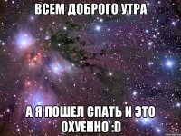 ВСЕМ ДОБРОГО УТРА А Я ПОШЕЛ СПАТЬ И ЭТО ОХУЕННО :D