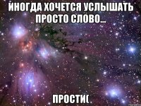 иногда хочется услышать просто слово... прости(