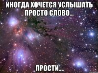 иногда хочется услышать просто слово... прости...