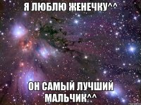 Я люблю Женечку^^ Он самый лучший мальчик^^