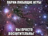 Парни любящие игры вы просто восхитительны*__*