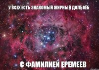 У ВСЕХ ЕСТЬ ЗНАКОМЫЙ ЖИРНЫЙ ДОЛБОЁБ С ФАМИЛИЕЙ ЕРЕМЕЕВ