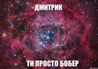 Дмитрик ти просто бобер