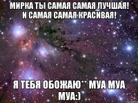 Мирка ты самая самая лучшая! и самая самая красивая! я тебя обожаю** муа муа муа:)