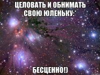 Целовать и обнимать свою Юленьку:* Бесценно!)