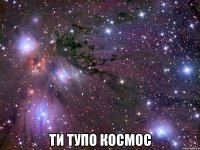  ти тупо космос