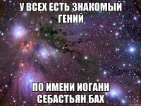 у всех есть знакомый гений по имени Иоганн Себастьян Бах