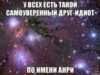 у всех есть такой самоуверенный друг-идиот по имени анри