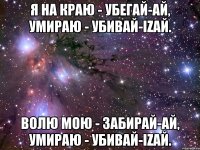 Я на краю - Убегай-ай, Умираю - Убивай-iZай. Волю мою - Забирай-ай, Умираю - Убивай-iZай.