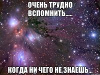 очень трудно вспомнить..... когда ни чего не знаешь...