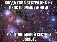 Когда твоя сестра Яна, Ну просто очешуенно :D P.s От любимой сестры Лизы