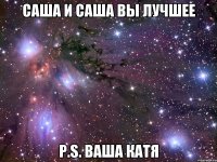 саша и саша вы лучшее p.s. ваша катя