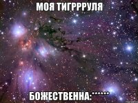 МОЯ ТИГРРРУЛЯ БОЖЕСТВЕННА:******