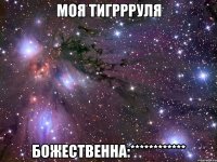 МОЯ ТИГРРРУЛЯ БОЖЕСТВЕННА:************