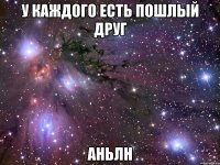 У каждого есть пошлый друг Аньлн