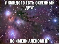 У каждого есть охуенный друг по имени Александр