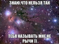 знаю,что нельзя так тебя называть мне,не рычи ))