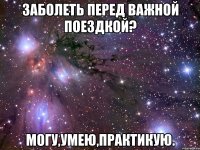 Заболеть перед важной поездкой? Могу,умею,практикую.