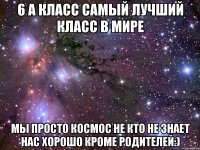 6 а класс самый лучший класс в мире мы просто космос не кто не знает нас хорошо кроме родителей:)