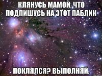 Клянусь мамой, что подпишусь на этот паблик Поклялся? Выполняй.