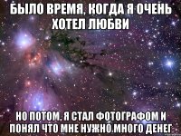 Было время, когда я очень хотел любви но потом, я стал фотографом и понял что мне нужно много денег