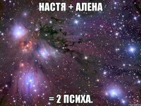 Настя + алена = 2 психа.