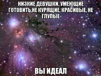 НИЗКИЕ ДЕВУШКИ, УМЕЮЩИЕ ГОТОВИТЬ,НЕ КУРЯЩИЕ, КРАСИВЫЕ, НЕ ГЛУПЫЕ ВЫ ИДЕАЛ