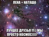 Лена + Наташа лучшее друзья !!!:) мы просто космос))))^_^