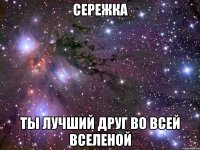 сережка ты лучший друг во всей вселеной