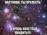 Настюша ,ты прелесть:* Я очень хо4у тебя увидить!!!:*