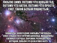 Люблю зиму. Потому что Новый год, потому что каток, потому что просто снег, такой белый пушистый. Каникулы, новогодние фильмы, гирлянды, елка, сладости и горячий шоколад, мандарины, снежные сугробы, варежки, разноцветные игрушки. Люблю эту всю атмосферу.