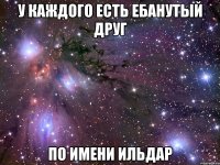 У каждого есть ебанутый друг по имени Ильдар