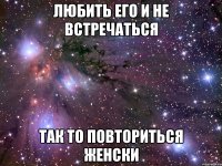 любить его и не встречаться так то повториться женски