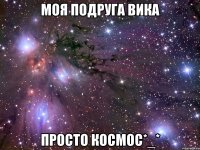 моя подруга Вика просто космос*_*