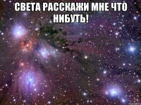 Света расскажи мне что нибуть! 