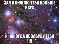 Зая я люблю тебя больше всех и никогда не забуду тебя !!!!