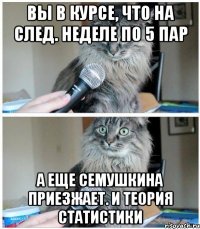 Вы в курсе, что на след. неделе по 5 пар А еще Семушкина приезжает. И теория статистики