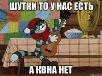 шутки то у нас есть а квна нет