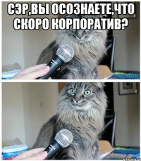 сэр,вы осознаете,что скоро корпоратив? 