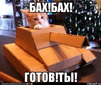 БАХ!БАХ! ГОТОВ!ТЫ!