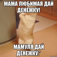 мама любимая дай денежку! мамуля дай денежку:*