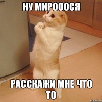 ну мирооося расскажи мне что то