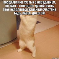 поздравляю! пусть и с опозданием, но зато с открытою душой. пусть твои исполнятся желания! счастлив будь, павел, дорогой! 