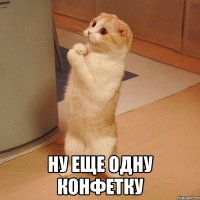  ну еще одну конфетку