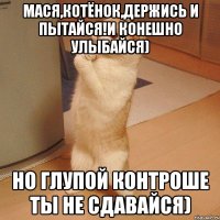 Мася,Котёнок,держись и пытайся!и конешно улыбайся) Но глупой контроше ты не сдавайся)