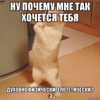 ну почему мне так хочется тебя духовнофизическигепотетически? :з